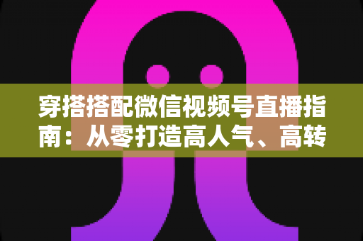 穿搭搭配微信视频号直播指南:从零打造高人气、高转化的穿搭直播间 穿搭搭配微信视频号直播指南:从零打造高人气、高转化的穿搭直播间