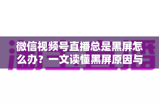 微信视频号直播总是黑屏怎么办?一文读懂黑屏原因与全方位解决指南 微信视频号直播总是黑屏怎么办?一文读懂黑屏原因与全方位解决指南
