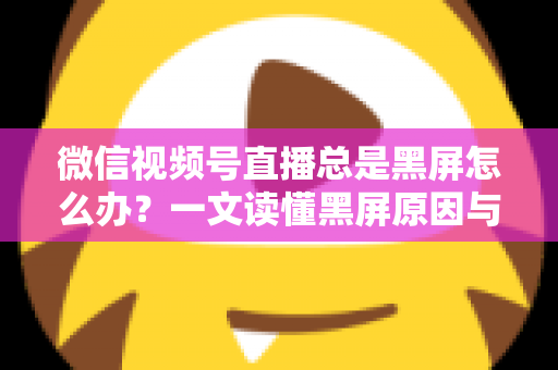 微信视频号直播总是黑屏怎么办?一文读懂黑屏原因与全方位解决指南 微信视频号直播总是黑屏怎么办?一文读懂黑屏原因与全方位解决指南