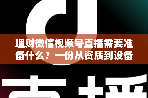 理财微信视频号直播需要准备什么？一份从资质到设备的全流程准备指南与实战清单