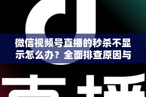 微信视频号直播的秒杀不显示怎么办?全面排查原因与高效解决指南 微信视频号直播的秒杀不显示怎么办?全面排查原因与高效解决指南