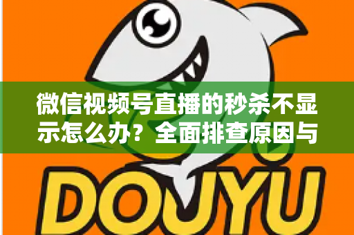 微信视频号直播的秒杀不显示怎么办?全面排查原因与高效解决指南 微信视频号直播的秒杀不显示怎么办?全面排查原因与高效解决指南