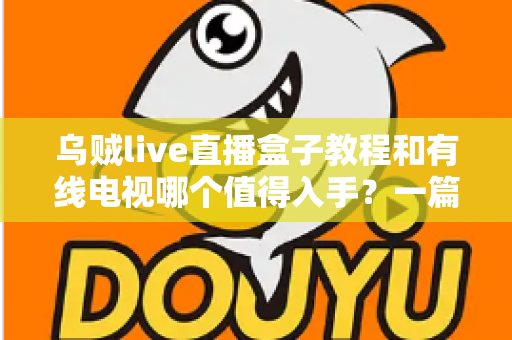 乌贼live直播盒子教程和有线电视哪个值得入手？一篇文章帮你彻底看懂