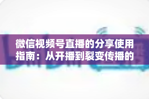 微信视频号直播的分享使用指南:从开播到裂变传播的实战教程 微信视频号直播的分享使用指南:从开播到裂变传播的实战教程