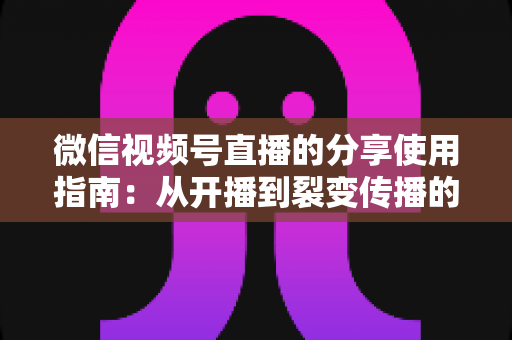 微信视频号直播的分享使用指南:从开播到裂变传播的实战教程 微信视频号直播的分享使用指南:从开播到裂变传播的实战教程