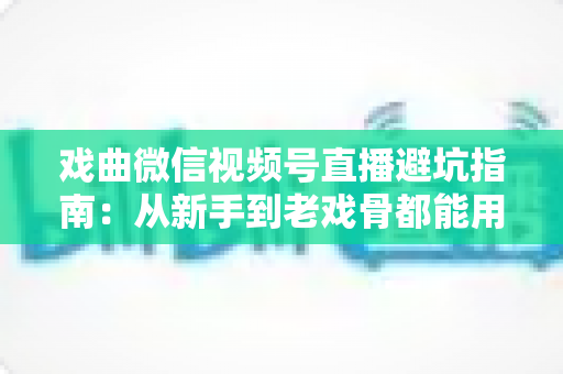 戏曲微信视频号直播避坑指南:从新手到老戏骨都能用上的实战经验总结 戏曲微信视频号直播避坑指南:从新手到老戏骨都能用上的实战经验总结