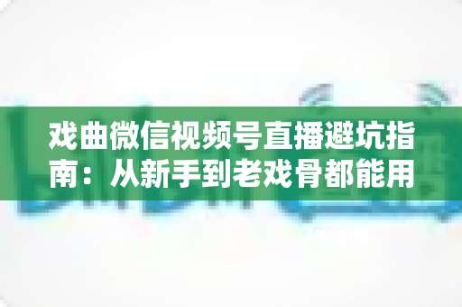 戏曲微信视频号直播避坑指南:从新手到老戏骨都能用上的实战经验总结 戏曲微信视频号直播避坑指南:从新手到老戏骨都能用上的实战经验总结