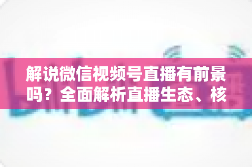 解说微信视频号直播有前景吗?全面解析直播生态、核心优势与未来变现机遇 解说微信视频号直播有前景吗?全面解析直播生态、核心优势与未来变现机遇