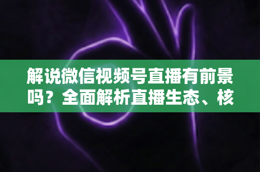 解说微信视频号直播有前景吗?全面解析直播生态、核心优势与未来变现机遇 解说微信视频号直播有前景吗?全面解析直播生态、核心优势与未来变现机遇