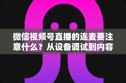微信视频号直播的连麦要注意什么?从设备调试到内容合规的全流程避坑指南 微信视频号直播的连麦要注意什么?从设备调试到内容合规的全流程避坑指南