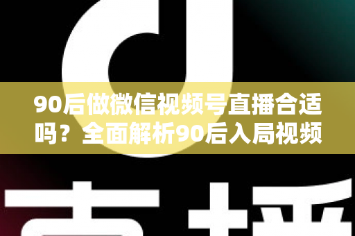 90后做微信视频号直播合适吗？全面解析90后入局视频号直播的优势、挑战与实操指南