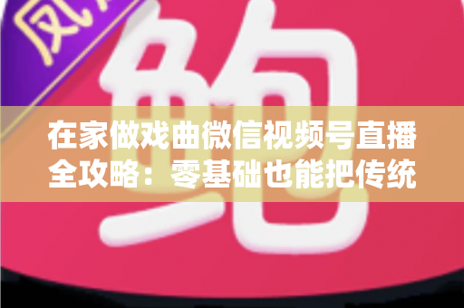 在家做戏曲微信视频号直播全攻略：零基础也能把传统艺术唱进千家万户
