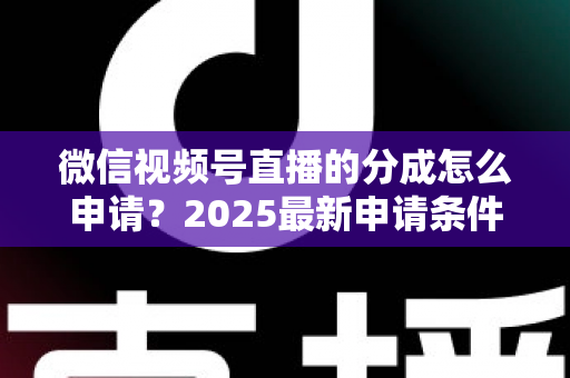 微信视频号直播的分成怎么申请?2025最新申请条件、详细流程与收益提升全攻略 微信视频号直播的分成怎么申请?2025最新申请条件、详细流程与收益提升全攻略