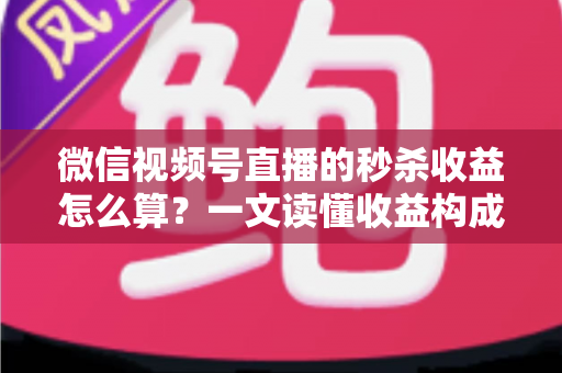 微信视频号直播的秒杀收益怎么算？一文读懂收益构成、计算公式与提升技巧