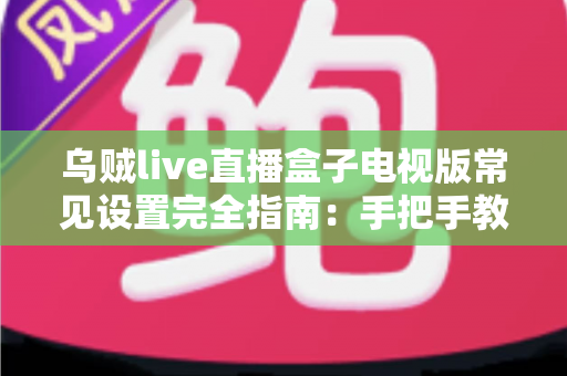 乌贼live直播盒子电视版常见设置完全指南:手把手教你优化大屏直播观影体验 乌贼live直播盒子电视版常见设置完全指南:手把手教你优化大屏直播观影体验