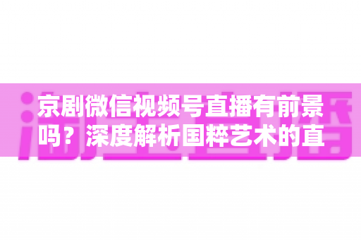 京剧微信视频号直播有前景吗?深度解析国粹艺术的直播新机遇与未来发展方向 京剧微信视频号直播有前景吗?深度解析国粹艺术的直播新机遇与未来发展方向
