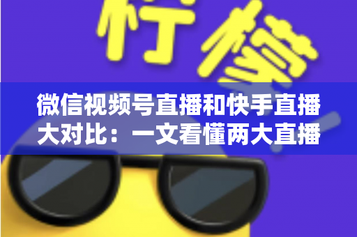 微信视频号直播和快手直播大对比：一文看懂两大直播平台核心差异，助你选对赛道赢在起跑线