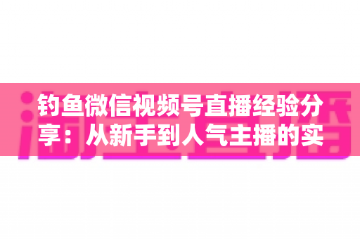 钓鱼微信视频号直播经验分享:从新手到人气主播的实战全攻略 钓鱼微信视频号直播经验分享:从新手到人气主播的实战全攻略