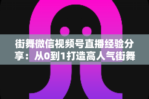 街舞微信视频号直播经验分享:从0到1打造高人气街舞直播间的实战指南 街舞微信视频号直播经验分享:从0到1打造高人气街舞直播间的实战指南