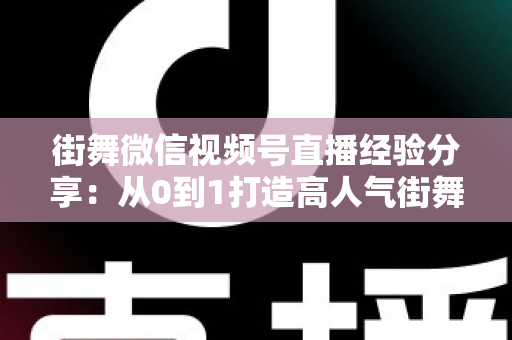 街舞微信视频号直播经验分享:从0到1打造高人气街舞直播间的实战指南 街舞微信视频号直播经验分享:从0到1打造高人气街舞直播间的实战指南