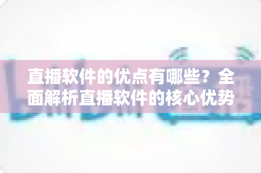 直播软件的优点有哪些?全面解析直播软件的核心优势与应用价值 直播软件的优点有哪些?全面解析直播软件的核心优势与应用价值