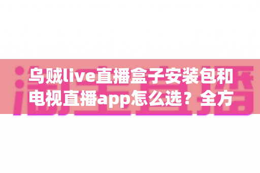 乌贼live直播盒子安装包和电视直播app怎么选?全方位对比指南助你轻松找到理想观影方案 乌贼live直播盒子安装包和电视直播app怎么选?全方位对比指南助你轻松找到理想观影方案