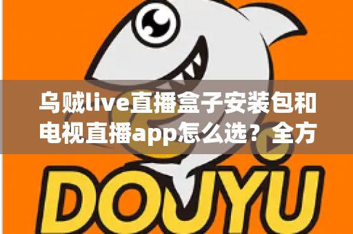 乌贼live直播盒子安装包和电视直播app怎么选?全方位对比指南助你轻松找到理想观影方案 乌贼live直播盒子安装包和电视直播app怎么选?全方位对比指南助你轻松找到理想观影方案