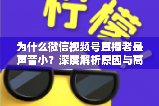 为什么微信视频号直播老是声音小？深度解析原因与高效解决方法