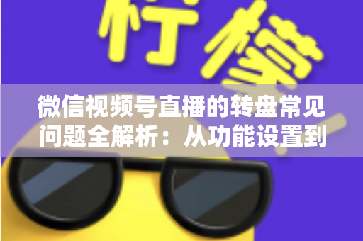 微信视频号直播的转盘常见问题全解析:从功能设置到避坑指南,一篇读懂直播抽奖玩法 微信视频号直播的转盘常见问题全解析:从功能设置到避坑指南,一篇读懂直播抽奖玩法