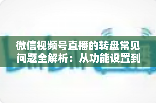 微信视频号直播的转盘常见问题全解析:从功能设置到避坑指南,一篇读懂直播抽奖玩法 微信视频号直播的转盘常见问题全解析:从功能设置到避坑指南,一篇读懂直播抽奖玩法