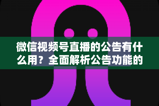 微信视频号直播的公告有什么用？全面解析公告功能的核心价值与实战技巧