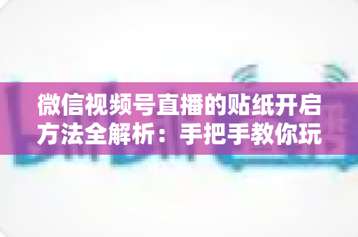 微信视频号直播的贴纸开启方法全解析：手把手教你玩转直播贴纸，让互动氛围瞬间拉满