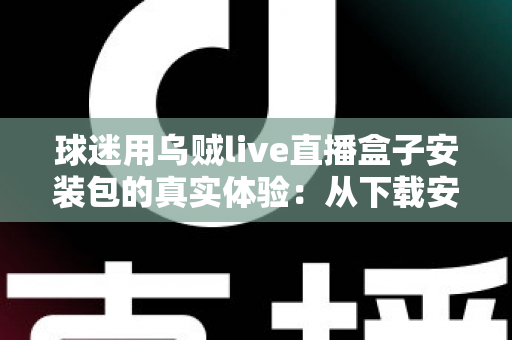 球迷用乌贼live直播盒子安装包的真实体验:从下载安装到观赛的全方位深度测评 球迷用乌贼live直播盒子安装包的真实体验:从下载安装到观赛的全方位深度测评