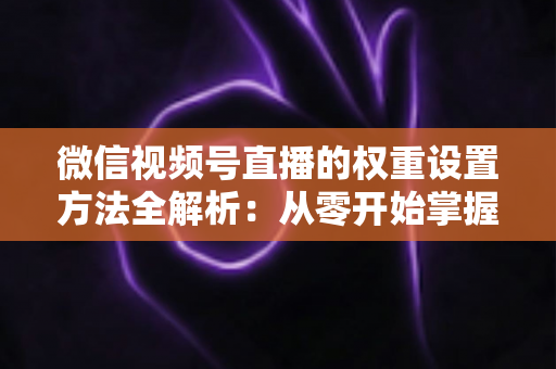 微信视频号直播的权重设置方法全解析：从零开始掌握提升直播间流量与推荐排名的核心技巧