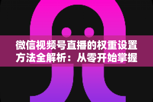 微信视频号直播的权重设置方法全解析：从零开始掌握提升直播间流量与推荐排名的核心技巧