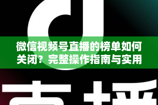 微信视频号直播的榜单如何关闭？完整操作指南与实用技巧解析