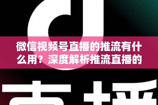 微信视频号直播的推流有什么用?深度解析推流直播的核心价值与实操技巧 微信视频号直播的推流有什么用?深度解析推流直播的核心价值与实操技巧