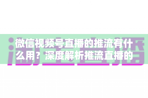 微信视频号直播的推流有什么用?深度解析推流直播的核心价值与实操技巧 微信视频号直播的推流有什么用?深度解析推流直播的核心价值与实操技巧