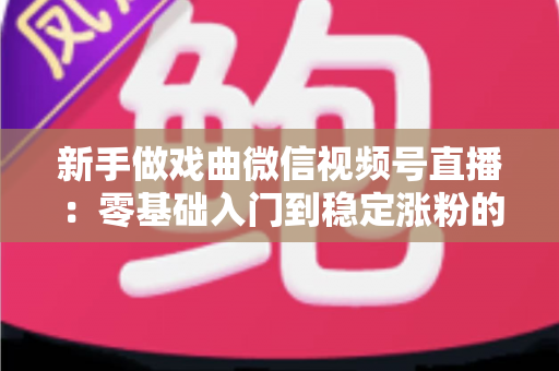 新手做戏曲微信视频号直播:零基础入门到稳定涨粉的完整实战指南 新手做戏曲微信视频号直播:零基础入门到稳定涨粉的完整实战指南