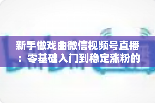 新手做戏曲微信视频号直播:零基础入门到稳定涨粉的完整实战指南 新手做戏曲微信视频号直播:零基础入门到稳定涨粉的完整实战指南
