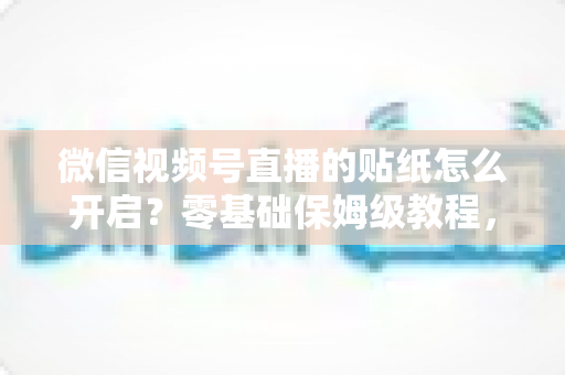 微信视频号直播的贴纸怎么开启?零基础保姆级教程,助你打造人气直播间 微信视频号直播的贴纸怎么开启?零基础保姆级教程,助你打造人气直播间