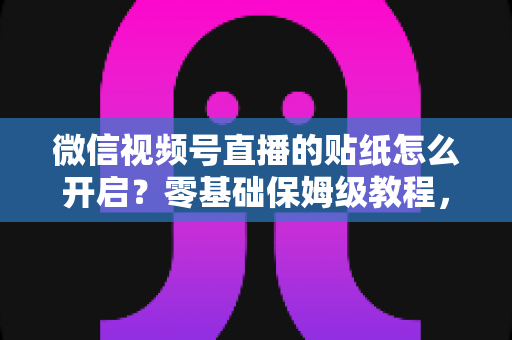微信视频号直播的贴纸怎么开启?零基础保姆级教程,助你打造人气直播间 微信视频号直播的贴纸怎么开启?零基础保姆级教程,助你打造人气直播间