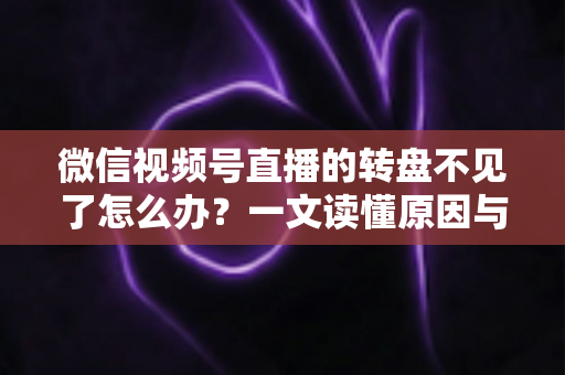 微信视频号直播的转盘不见了怎么办？一文读懂原因与解决方法，快速恢复直播间互动功能