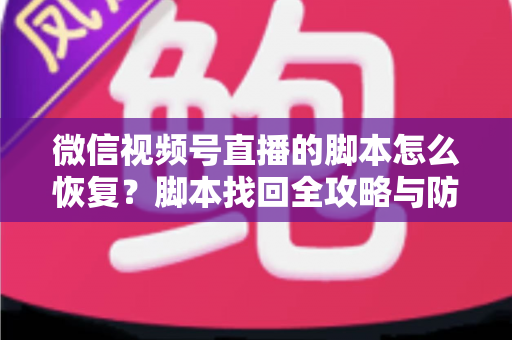 微信视频号直播的脚本怎么恢复？脚本找回全攻略与防丢失实用指南