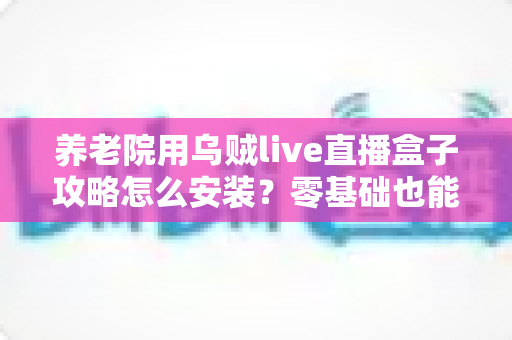 养老院用乌贼live直播盒子攻略怎么安装?零基础也能搞定的完整安装指南 养老院用乌贼live直播盒子攻略怎么安装?零基础也能搞定的完整安装指南