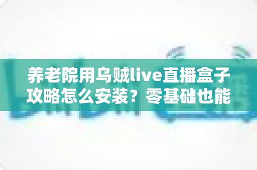 养老院用乌贼live直播盒子攻略怎么安装?零基础也能搞定的完整安装指南 养老院用乌贼live直播盒子攻略怎么安装?零基础也能搞定的完整安装指南