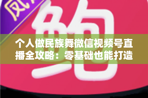个人做民族舞微信视频号直播全攻略:零基础也能打造高人气舞蹈直播间 个人做民族舞微信视频号直播全攻略:零基础也能打造高人气舞蹈直播间