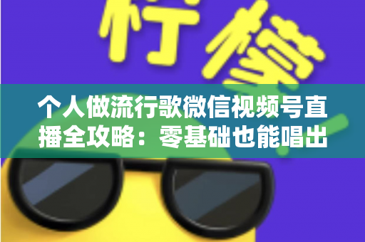 个人做流行歌微信视频号直播全攻略:零基础也能唱出人气的实战指南 个人做流行歌微信视频号直播全攻略:零基础也能唱出人气的实战指南