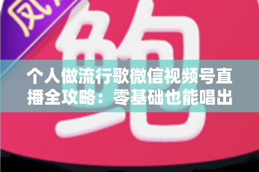 个人做流行歌微信视频号直播全攻略:零基础也能唱出人气的实战指南 个人做流行歌微信视频号直播全攻略:零基础也能唱出人气的实战指南