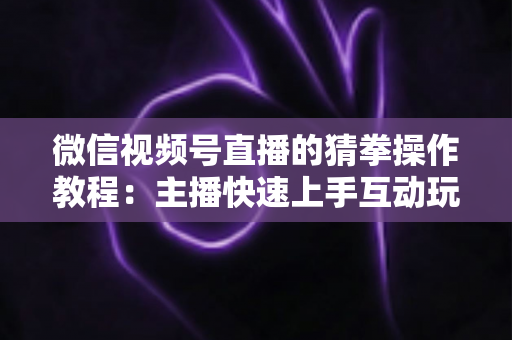 微信视频号直播的猜拳操作教程:主播快速上手互动玩法全攻略 微信视频号直播的猜拳操作教程:主播快速上手互动玩法全攻略